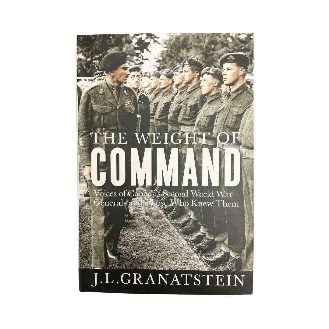 103072_THE WEIGHT OF COMMAND The Weight of Command Voices of Canada’s Second World War Generals and Those Who Knew Them By J.L. Granatstein