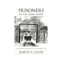 Prisoners of the Home Front German POWs and "Enemy Aliens" in Southern Quebec, 1940-46 By Martin F. Auger
