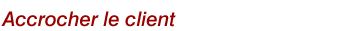Accrocher le 
client