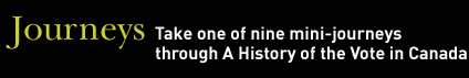 Journeys - Take one of nine mini-journeys through A History of the Vote in Canada