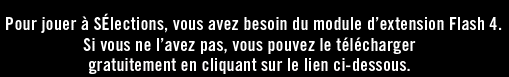 Pour jouer  Slections, vous avez besoin du module d'extension Flash 4. Si vous ne l'avez pas, vous pouvez le tlcharger gratuitement en cliquant sur le lien ci-dessous.