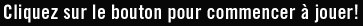 Cliquez sur le bouton pour commencer  jouer!