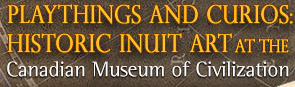 Playthings and Curios: Historic Inuit Art at the Canadian Museum 
of Civilization