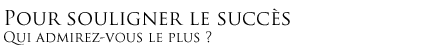 Pour souligner le succès - Qui admirez-vous le plus ?