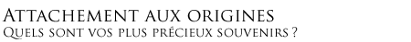 Attachement aux origines - Quels sont vos plus précieux souvenirs ?